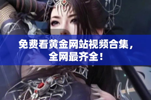 免费看黄金网站视频合集，全网最齐全！