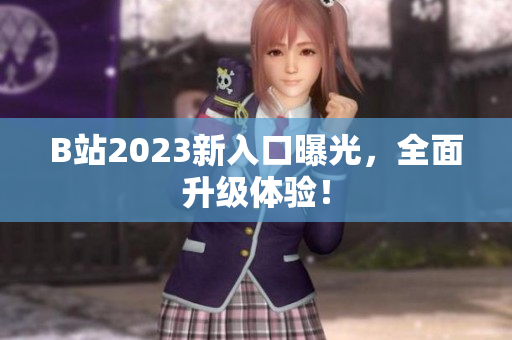 B站2023新入口曝光，全面升级体验！