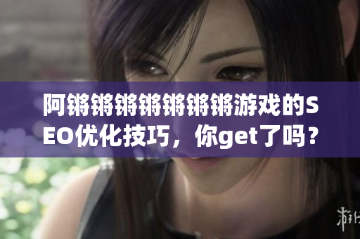 阿锵锵锵锵锵锵锵游戏的SEO优化技巧，你get了吗？