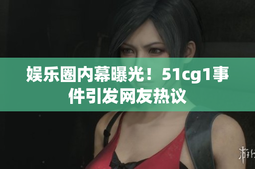 娱乐圈内幕曝光！51cg1事件引发网友热议