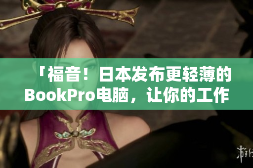「福音！日本发布更轻薄的BookPro电脑，让你的工作效率更高效！」