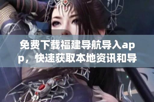 免费下载福建导航导入app，快速获取本地资讯和导航服务