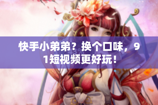 快手小弟弟？换个口味，91短视频更好玩！