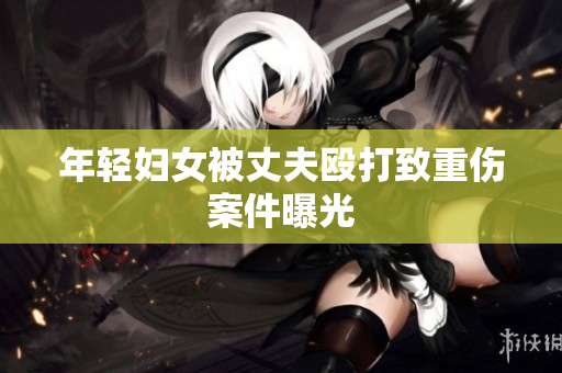年轻妇女被丈夫殴打致重伤案件曝光