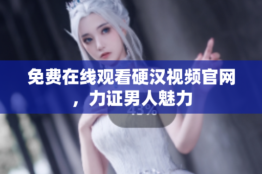 免费在线观看硬汉视频官网，力证男人魅力