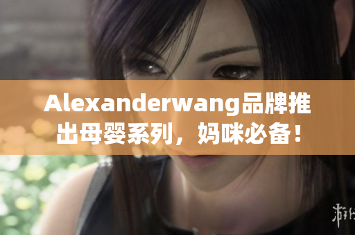 Alexanderwang品牌推出母婴系列，妈咪必备！