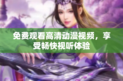 免费观看高清动漫视频，享受畅快视听体验