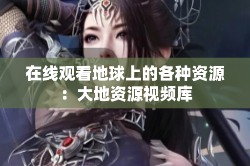 在线观看地球上的各种资源：大地资源视频库