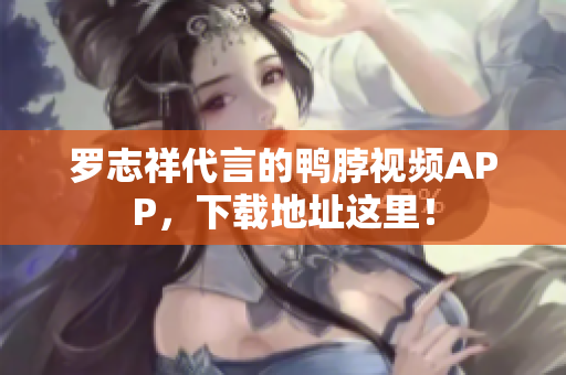 罗志祥代言的鸭脖视频APP，下载地址这里！