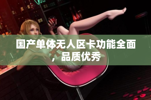 国产单体无人区卡功能全面，品质优秀