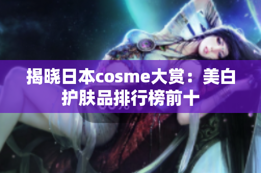 揭晓日本cosme大赏：美白护肤品排行榜前十