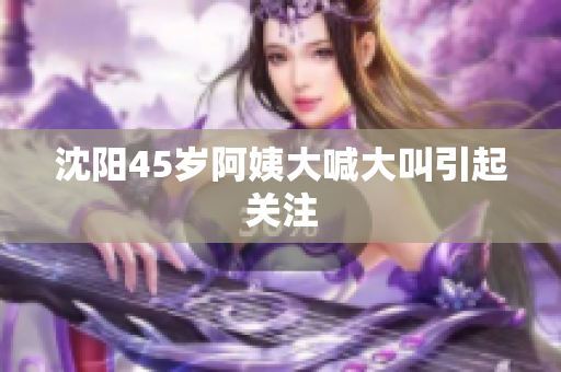 沈阳45岁阿姨大喊大叫引起关注