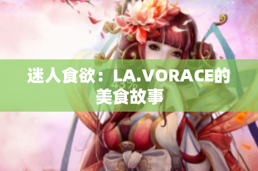 迷人食欲：LA.VORACE的美食故事