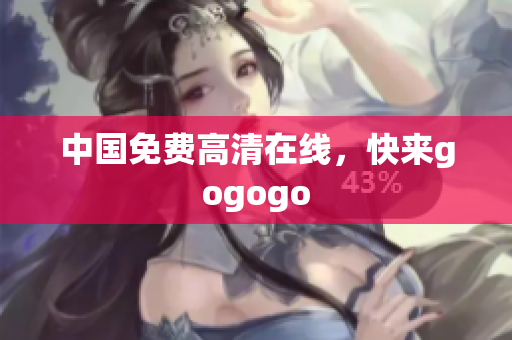 中国免费高清在线，快来gogogo