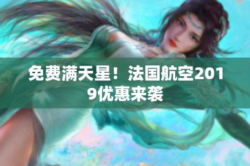 免费满天星！法国航空2019优惠来袭
