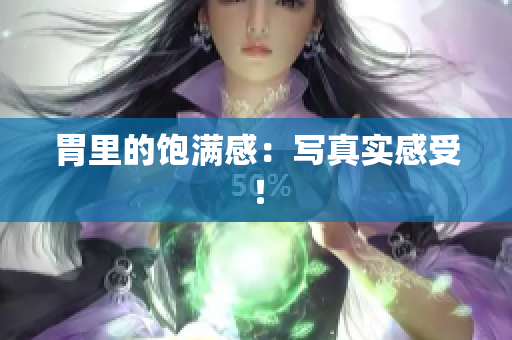 胃里的饱满感：写真实感受！