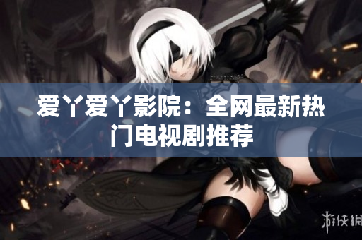 爱丫爱丫影院：全网最新热门电视剧推荐