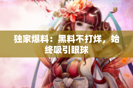 独家爆料：黑料不打烊，始终吸引眼球