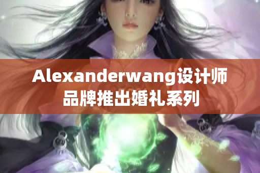 Alexanderwang设计师品牌推出婚礼系列