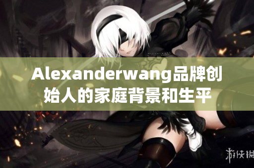 Alexanderwang品牌创始人的家庭背景和生平