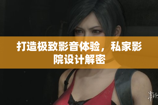 打造极致影音体验，私家影院设计解密