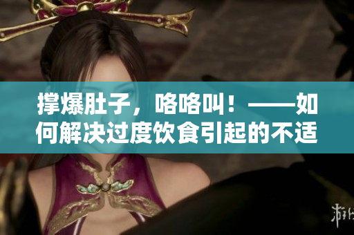 撑爆肚子，咯咯叫！——如何解决过度饮食引起的不适？
