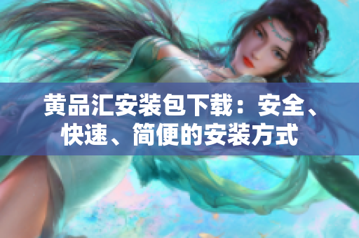黄品汇安装包下载：安全、快速、简便的安装方式