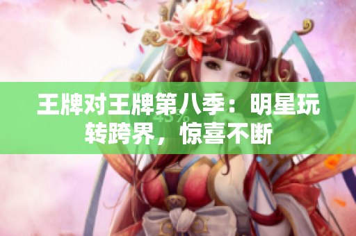 王牌对王牌第八季：明星玩转跨界，惊喜不断