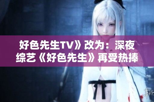 好色先生TV》改为：深夜综艺《好色先生》再受热捧！