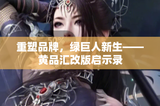 重塑品牌，绿巨人新生——黄品汇改版启示录