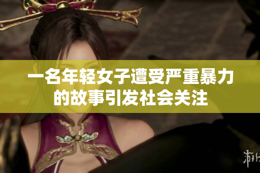 一名年轻女子遭受严重暴力的故事引发社会关注