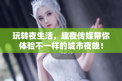 玩转夜生活，趣夜传媒带你体验不一样的城市夜晚！