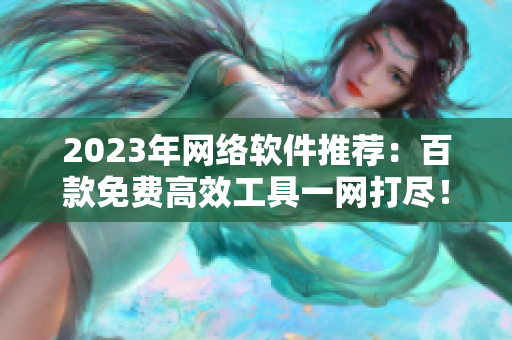 2023年网络软件推荐：百款免费高效工具一网打尽！