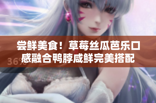 尝鲜美食！草莓丝瓜芭乐口感融合鸭脖咸鲜完美搭配