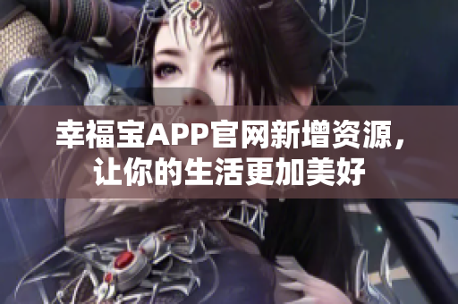 幸福宝APP官网新增资源，让你的生活更加美好