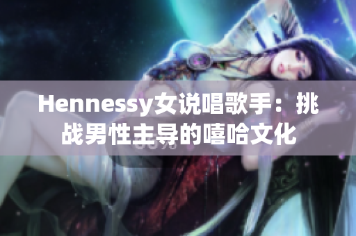 Hennessy女说唱歌手：挑战男性主导的嘻哈文化