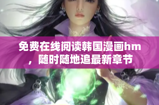 免费在线阅读韩国漫画hm，随时随地追最新章节