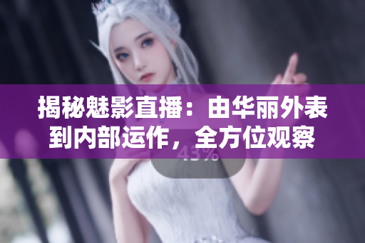 揭秘魅影直播：由华丽外表到内部运作，全方位观察