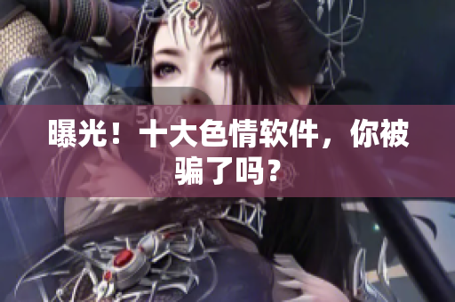 曝光！十大色情软件，你被骗了吗？