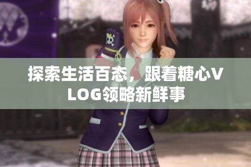 探索生活百态，跟着糖心VLOG领略新鲜事