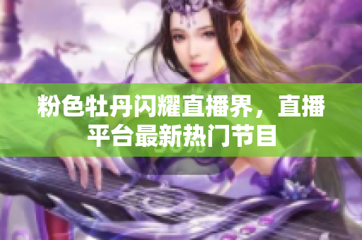 粉色牡丹闪耀直播界，直播平台最新热门节目