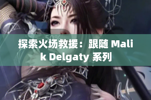 探索火场救援：跟随 Malik Delgaty 系列
