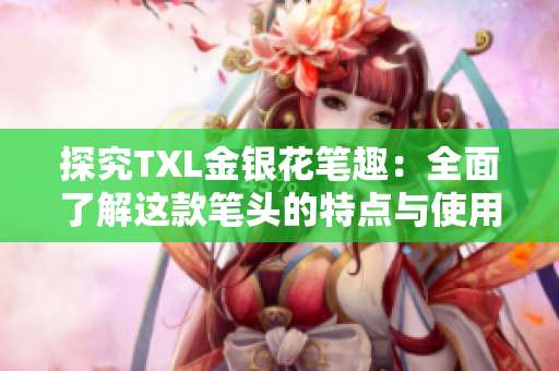 探究TXL金银花笔趣：全面了解这款笔头的特点与使用方法