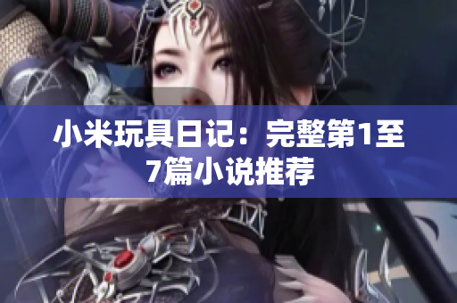 小米玩具日记：完整第1至7篇小说推荐