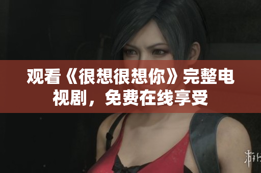 观看《很想很想你》完整电视剧，免费在线享受