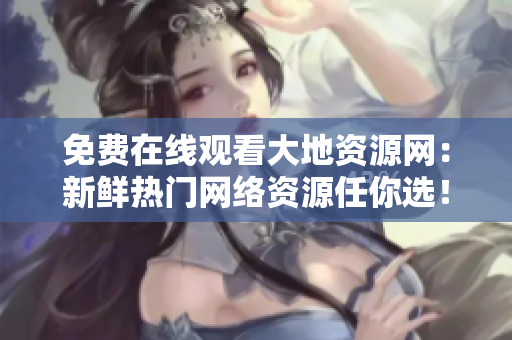 免费在线观看大地资源网：新鲜热门网络资源任你选！
