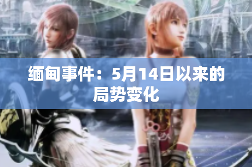 缅甸事件：5月14日以来的局势变化