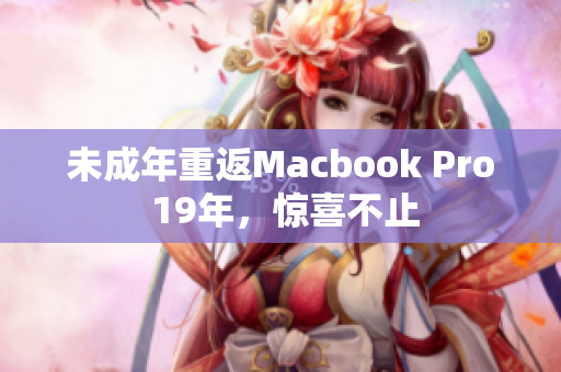 未成年重返Macbook Pro 19年，惊喜不止