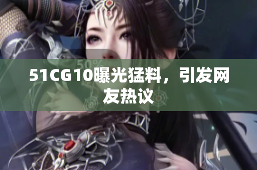 51CG10曝光猛料，引发网友热议