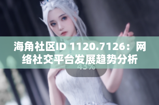 海角社区ID 1120.7126：网络社交平台发展趋势分析